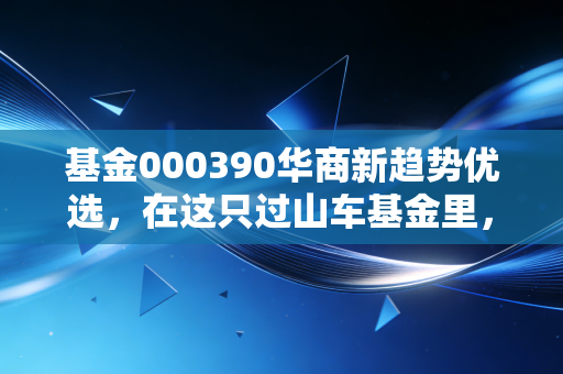 基金000390华商新趋势优选，在这只过山车基金里，我看到了人性最真实的贪婪与恐惧