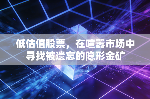 低估值股票，在喧嚣市场中寻找被遗忘的隐形金矿