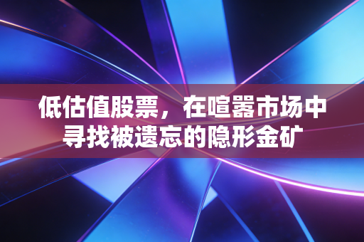 低估值股票，在喧嚣市场中寻找被遗忘的隐形金矿