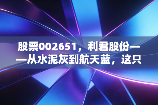 股票002651，利君股份——从水泥灰到航天蓝，这只双主业黑马能否飞出重围？