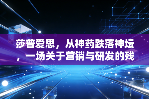 莎普爱思，从神药跌落神坛，一场关于营销与研发的残酷博弈