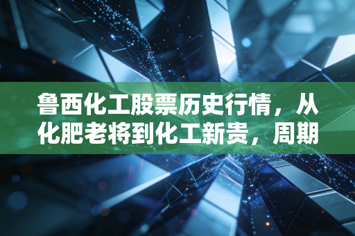 鲁西化工股票历史行情，从化肥老将到化工新贵，周期股里的爱恨情仇