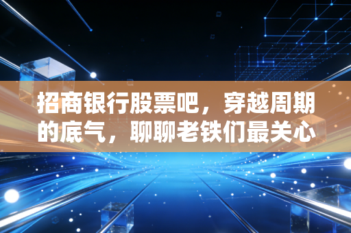 招商银行股票吧，穿越周期的底气，聊聊老铁们最关心的几个心结