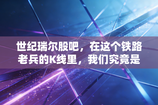 世纪瑞尔股吧，在这个铁路老兵的K线里，我们究竟是在博弈还是在赌博？