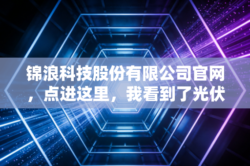锦浪科技股份有限公司官网，点进这里，我看到了光伏赛道里那股最坚韧的草根力量