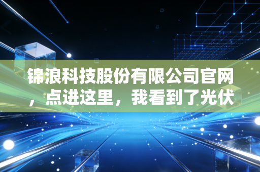 锦浪科技股份有限公司官网，点进这里，我看到了光伏赛道里那股最坚韧的草根力量