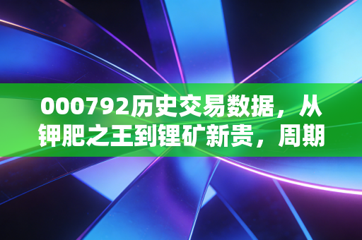 000792历史交易数据,从钾肥之王到锂矿新贵,周期股的疯狂与冷静