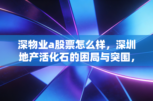 深物业a股票怎么样，深圳地产活化石的困局与突围，值得长期坚守吗？