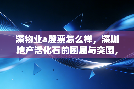 深物业a股票怎么样，深圳地产活化石的困局与突围，值得长期坚守吗？