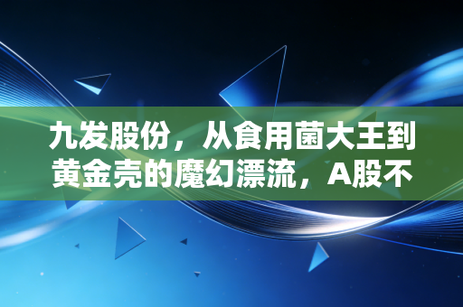 九发股份，从食用菌大王到黄金壳的魔幻漂流，A股不死鸟的悲歌与启示