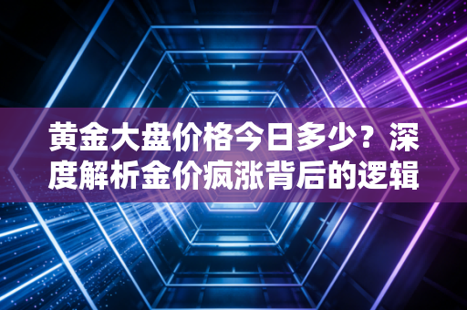 黄金大盘价格今日多少？深度解析金价疯涨背后的逻辑与普通人的应对之道
