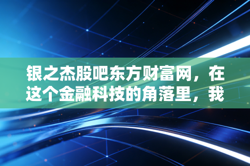 银之杰股吧东方财富网，在这个金融科技的角落里，我读懂了散户的悲欢