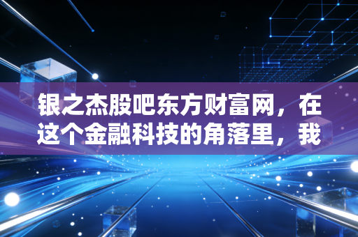 银之杰股吧东方财富网，在这个金融科技的角落里，我读懂了散户的悲欢