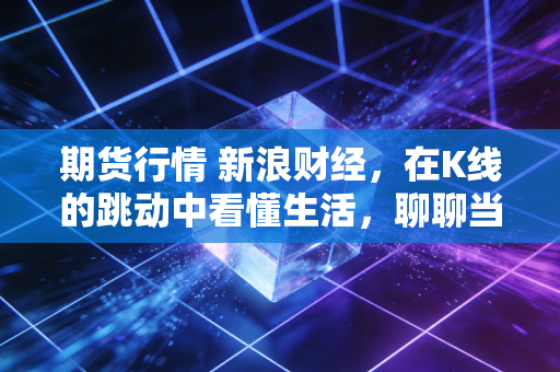 期货行情 新浪财经，在K线的跳动中看懂生活，聊聊当前市场的那些过山车时刻