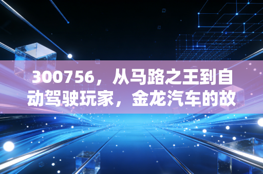 300756，从马路之王到自动驾驶玩家，金龙汽车的故事才刚刚开始