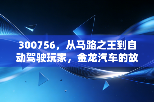 300756，从马路之王到自动驾驶玩家，金龙汽车的故事才刚刚开始