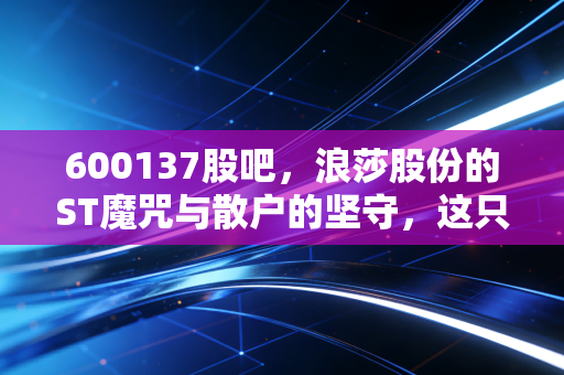 600137股吧,浪莎股份的ST魔咒与散户的坚守,这只袜子大王还能翻身吗?