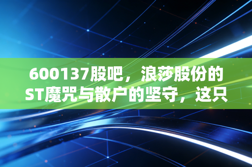 600137股吧,浪莎股份的ST魔咒与散户的坚守,这只袜子大王还能翻身吗?