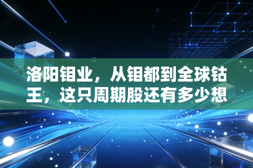 洛阳钼业,从钼都到全球钴王,这只周期股还有多少想象力?