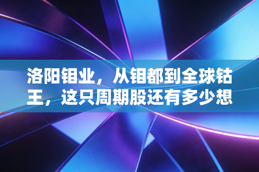 洛阳钼业,从钼都到全球钴王,这只周期股还有多少想象力?