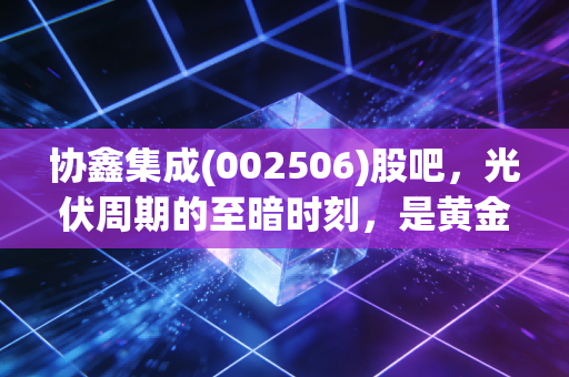 协鑫集成(002506)股吧,光伏周期的至暗时刻,是黄金坑还是无底洞?听听老股民的心里话