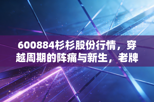 600884杉杉股份行情，穿越周期的阵痛与新生，老牌白马的双轮还能转多久？
