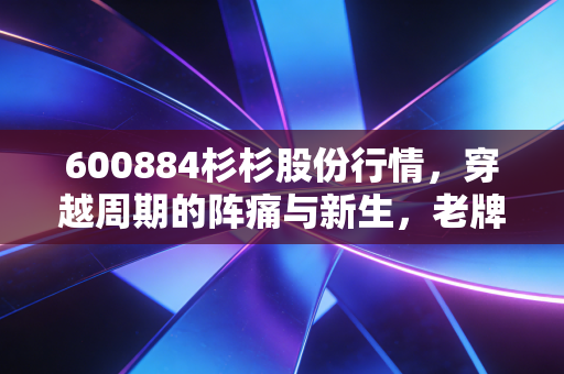 600884杉杉股份行情，穿越周期的阵痛与新生，老牌白马的双轮还能转多久？