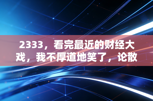 2333，看完最近的财经大戏，我不厚道地笑了，论散户的金鱼记忆与市场的荒诞现实主义