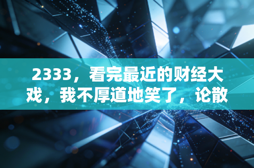 2333，看完最近的财经大戏，我不厚道地笑了，论散户的金鱼记忆与市场的荒诞现实主义