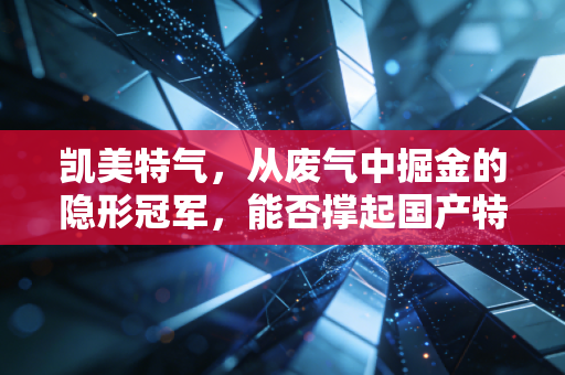 凯美特气,从废气中掘金的隐形冠军,能否撑起国产特气的半壁江山?