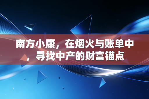 南方小康，在烟火与账单中，寻找中产的财富锚点