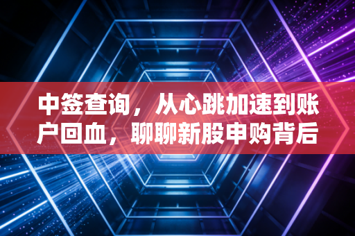 中签查询,从心跳加速到账户回血,聊聊新股申购背后的彩票人生