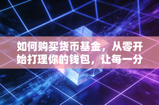 如何购买货币基金，从零开始打理你的钱包，让每一分钱都在为你工作