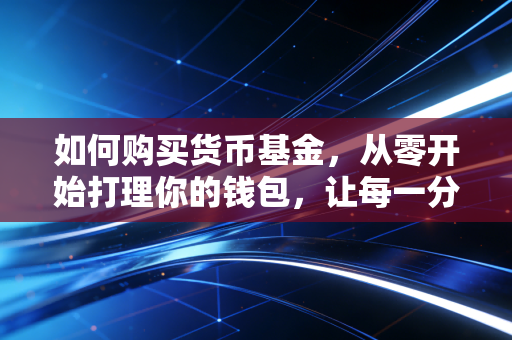如何购买货币基金,从零开始打理你的钱包,让每一分钱都在为你工作