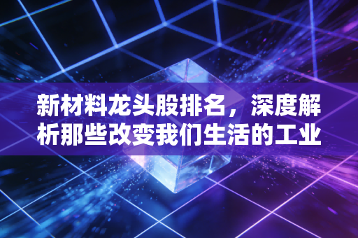 新材料龙头股排名，深度解析那些改变我们生活的工业味精