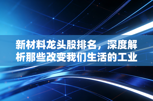 新材料龙头股排名，深度解析那些改变我们生活的工业味精