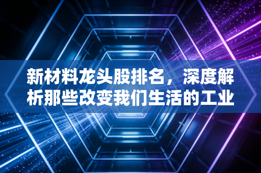 新材料龙头股排名，深度解析那些改变我们生活的工业味精