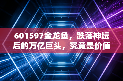 601597金龙鱼,跌落神坛后的万亿巨头,究竟是价值陷阱还是长线黄金?