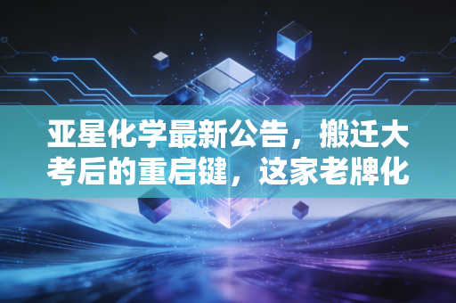 亚星化学最新公告，搬迁大考后的重启键，这家老牌化工企业能否在周期低谷中突围？