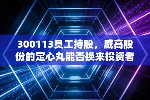 300113员工持股,威高股份的定心丸能否换来投资者的安心钱?