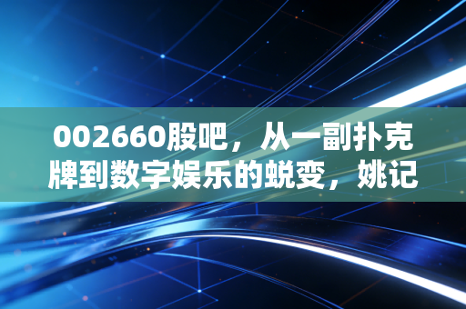 002660股吧，从一副扑克牌到数字娱乐的蜕变，姚记科技还能打出一手好牌吗？