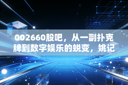 002660股吧，从一副扑克牌到数字娱乐的蜕变，姚记科技还能打出一手好牌吗？