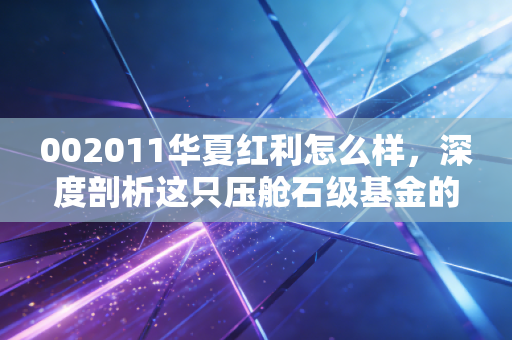 002011华夏红利怎么样，深度剖析这只压舱石级基金的长期持有价值