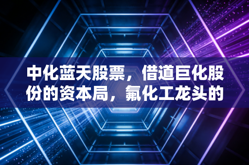 中化蓝天股票，借道巨化股份的资本局，氟化工龙头的隐含价值与投资实战思考