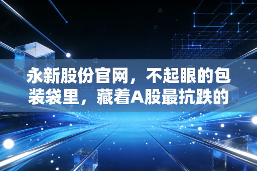 永新股份官网，不起眼的包装袋里，藏着A股最抗跌的隐形冠军