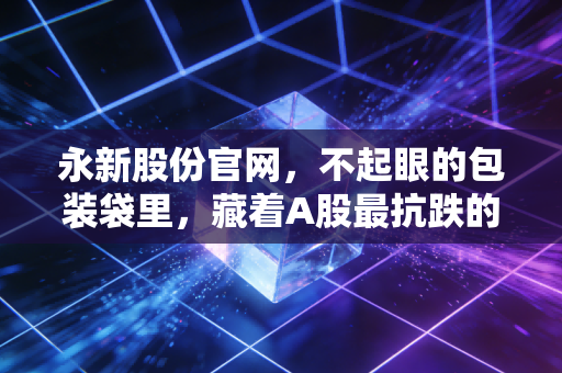 永新股份官网，不起眼的包装袋里，藏着A股最抗跌的隐形冠军