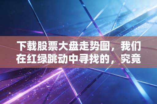 下载股票大盘走势图，我们在红绿跳动中寻找的，究竟是财富密码还是心理慰藉？