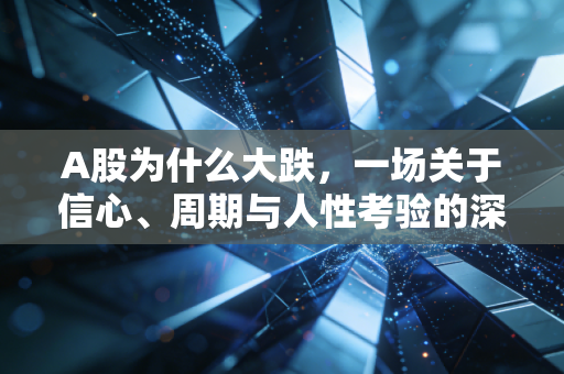 A股为什么大跌，一场关于信心、周期与人性考验的深度复盘