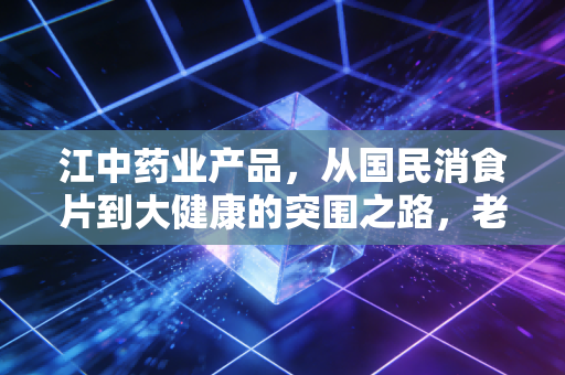 江中药业产品,从国民消食片到大健康的突围之路,老字号还能走多远?
