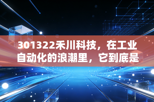 301322禾川科技，在工业自动化的浪潮里，它到底是不是那匹黑马？